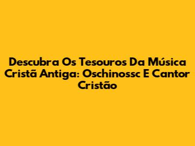 Descubra Os Tesouros Da Música Cristã Antiga: Oschinossc E Cantor Cristão