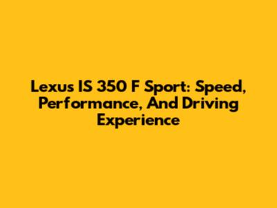 Lexus IS 350 F Sport: Speed, Performance, And Driving Experience